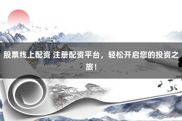 股票线上配资 注册配资平台，轻松开启您的投资之旅！