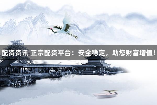 配资资讯 正宗配资平台：安全稳定，助您财富增值！