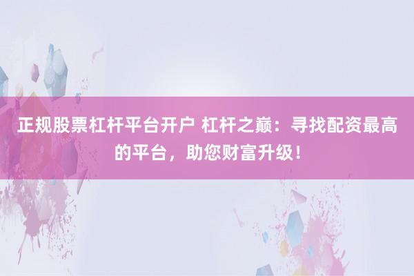 正规股票杠杆平台开户 杠杆之巅：寻找配资最高的平台，助您财富升级！