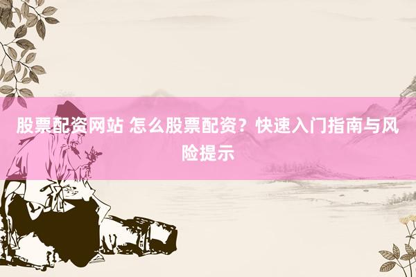 股票配资网站 怎么股票配资？快速入门指南与风险提示