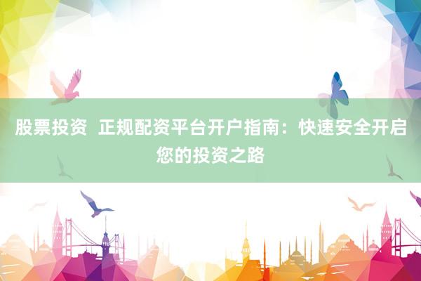 股票投资  正规配资平台开户指南：快速安全开启您的投资之路
