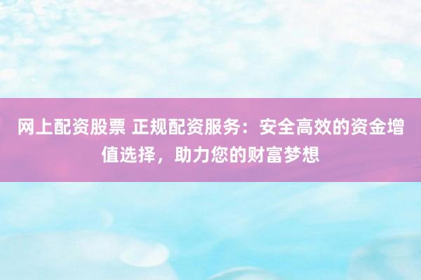 网上配资股票 正规配资服务：安全高效的资金增值选择，助力您的财富梦想