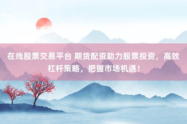 在线股票交易平台 期货配资助力股票投资，高效杠杆策略，把握市场机遇！