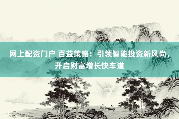 网上配资门户 百益策略：引领智能投资新风尚，开启财富增长快车道