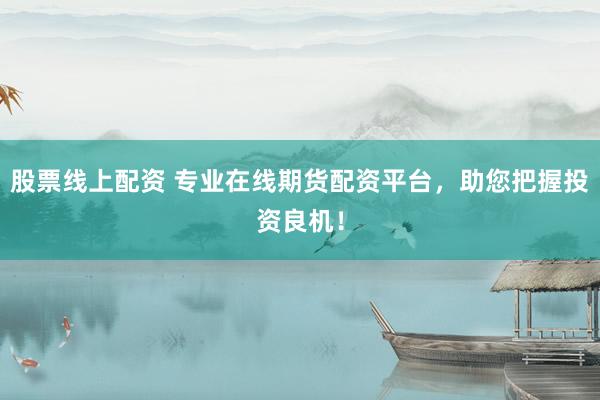 股票线上配资 专业在线期货配资平台，助您把握投资良机！