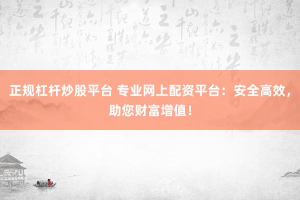 正规杠杆炒股平台 专业网上配资平台：安全高效，助您财富增值！