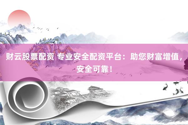 财云股票配资 专业安全配资平台：助您财富增值，安全可靠！