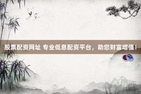 股票配资网址 专业低息配资平台，助您财富增值！