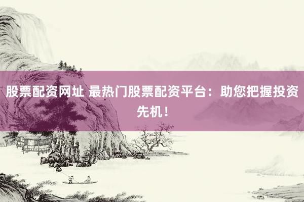 股票配资网址 最热门股票配资平台：助您把握投资先机！