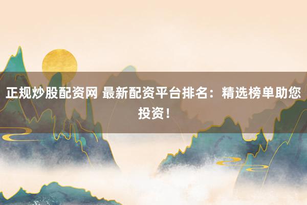 正规炒股配资网 最新配资平台排名：精选榜单助您投资！