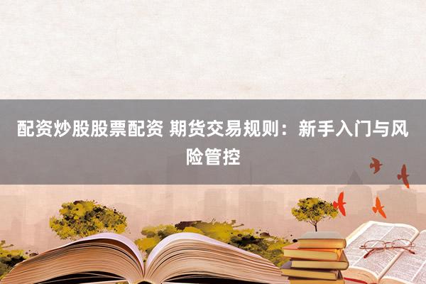 配资炒股股票配资 期货交易规则：新手入门与风险管控