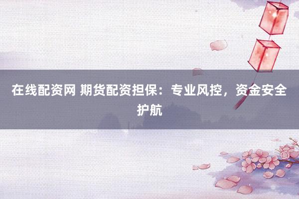 在线配资网 期货配资担保：专业风控，资金安全护航