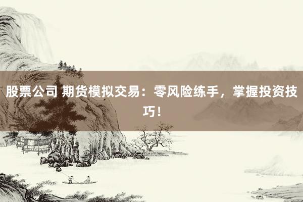 股票公司 期货模拟交易：零风险练手，掌握投资技巧！