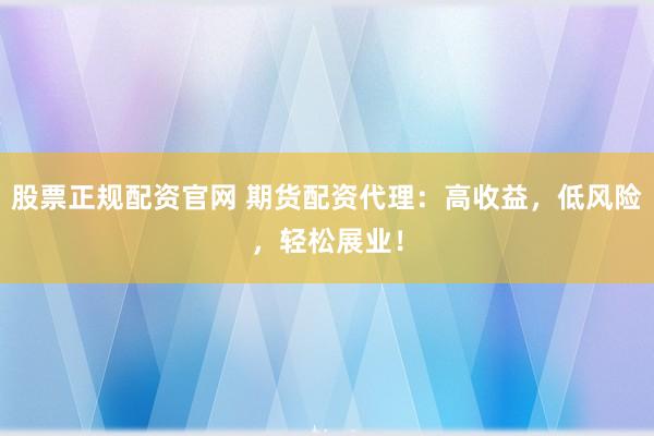 股票正规配资官网 期货配资代理：高收益，低风险，轻松展业！