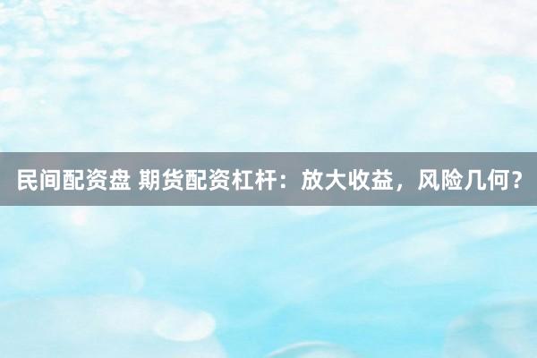 民间配资盘 期货配资杠杆：放大收益，风险几何？
