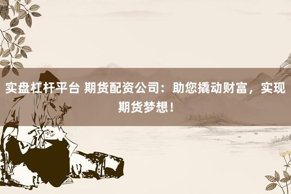 实盘杠杆平台 期货配资公司：助您撬动财富，实现期货梦想！