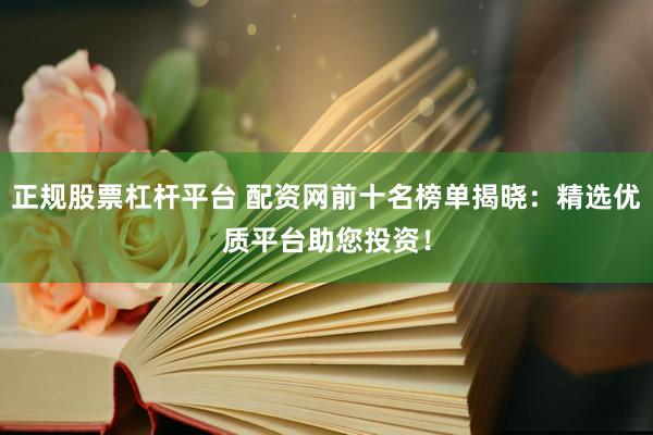 正规股票杠杆平台 配资网前十名榜单揭晓：精选优质平台助您投资！