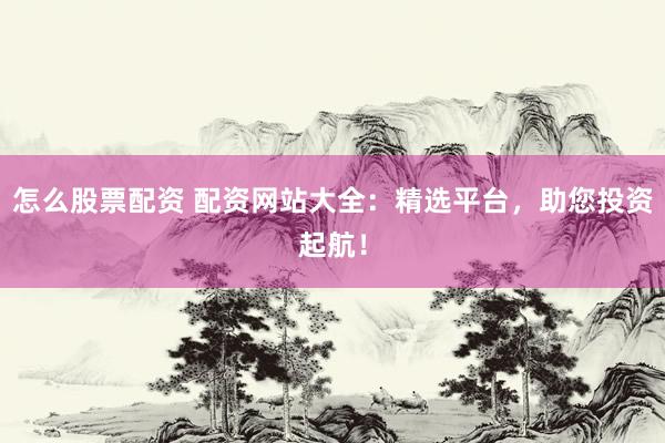 怎么股票配资 配资网站大全：精选平台，助您投资起航！