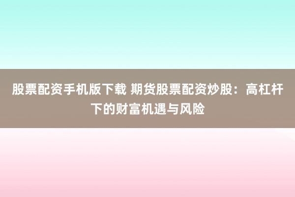 股票配资手机版下载 期货股票配资炒股：高杠杆下的财富机遇与风险