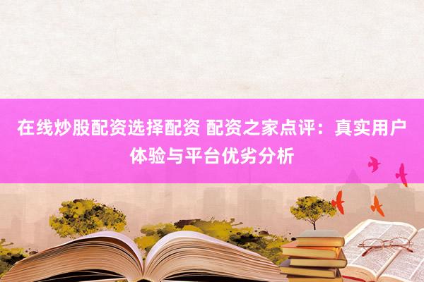 在线炒股配资选择配资 配资之家点评：真实用户体验与平台优劣分析