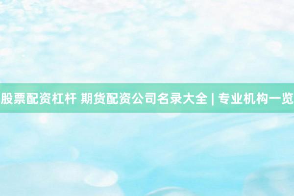 股票配资杠杆 期货配资公司名录大全 | 专业机构一览