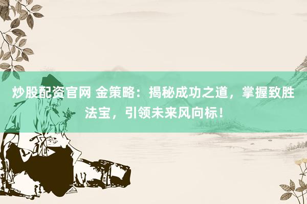 炒股配资官网 金策略：揭秘成功之道，掌握致胜法宝，引领未来风向标！