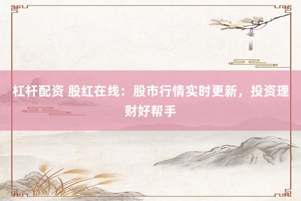杠杆配资 股红在线：股市行情实时更新，投资理财好帮手
