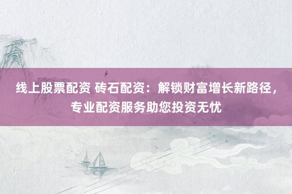 线上股票配资 砖石配资：解锁财富增长新路径，专业配资服务助您投资无忧
