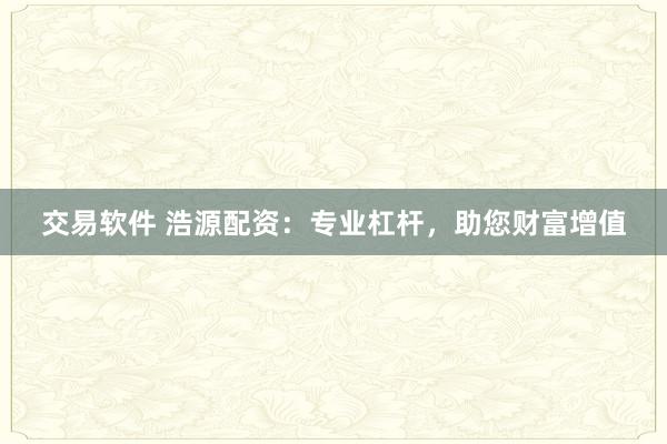 交易软件 浩源配资：专业杠杆，助您财富增值