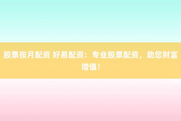 股票按月配资 好易配资：专业股票配资，助您财富增值！