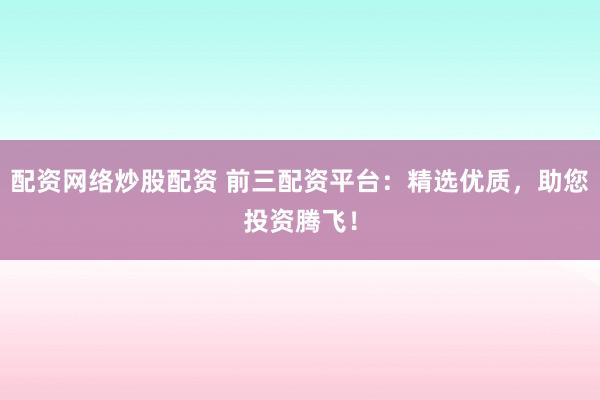 配资网络炒股配资 前三配资平台：精选优质，助您投资腾飞！