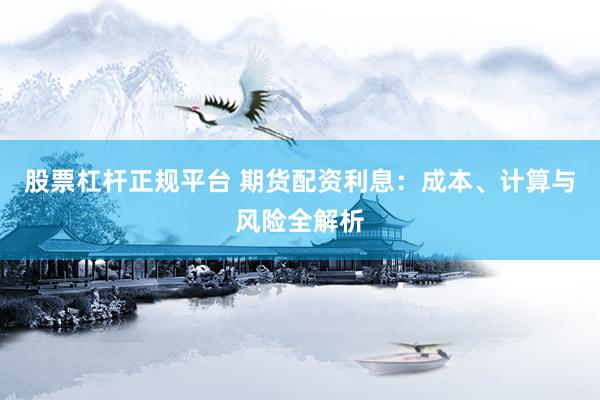 股票杠杆正规平台 期货配资利息：成本、计算与风险全解析