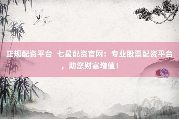 正规配资平台  七星配资官网：专业股票配资平台，助您财富增值！