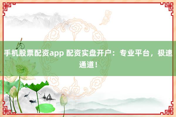 手机股票配资app 配资实盘开户：专业平台，极速通道！