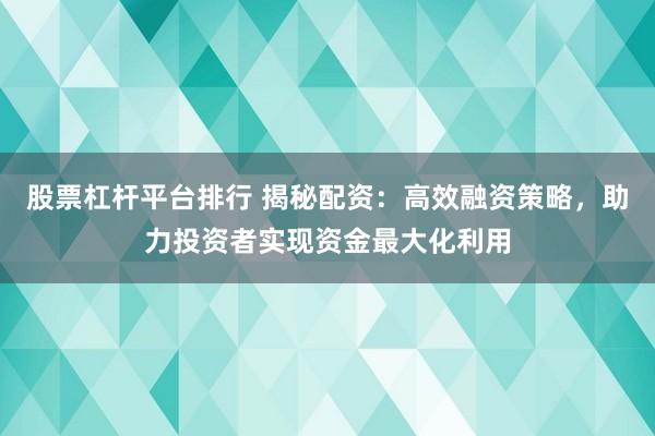 股票杠杆平台排行 揭秘配资：高效融资策略，助力投资者实现资金最大化利用