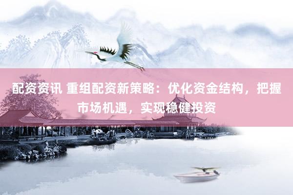 配资资讯 重组配资新策略：优化资金结构，把握市场机遇，实现稳健投资