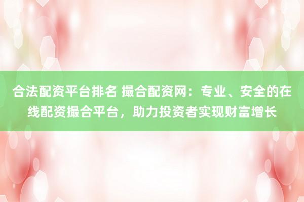 合法配资平台排名 撮合配资网：专业、安全的在线配资撮合平台，助力投资者实现财富增长