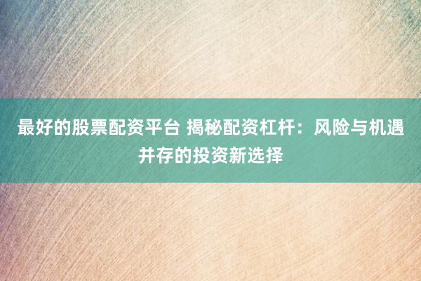 最好的股票配资平台 揭秘配资杠杆：风险与机遇并存的投资新选择