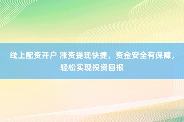 线上配资开户 涨资提现快捷，资金安全有保障，轻松实现投资回报