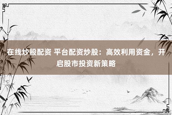 在线炒股配资 平台配资炒股：高效利用资金，开启股市投资新策略