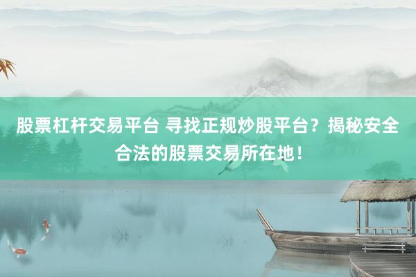 股票杠杆交易平台 寻找正规炒股平台？揭秘安全合法的股票交易所在地！