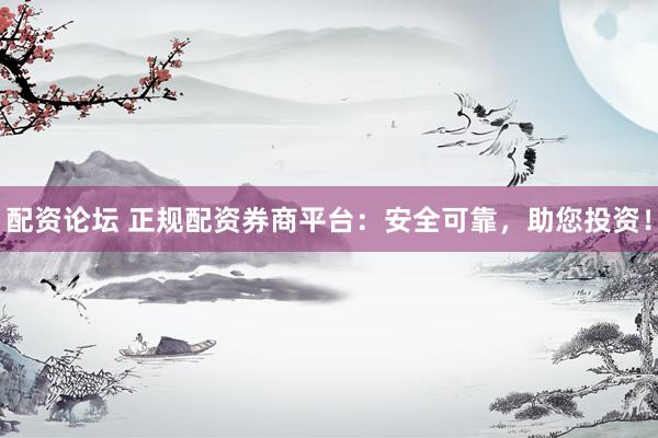 配资论坛 正规配资券商平台：安全可靠，助您投资！