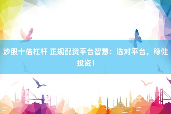 炒股十倍杠杆 正规配资平台智慧：选对平台，稳健投资！