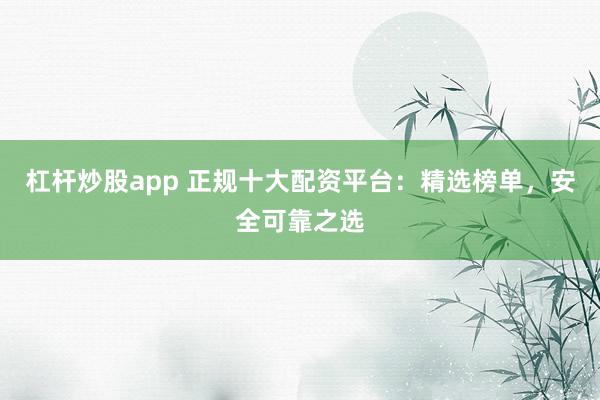 杠杆炒股app 正规十大配资平台：精选榜单，安全可靠之选
