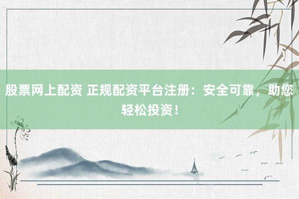 股票网上配资 正规配资平台注册：安全可靠，助您轻松投资！