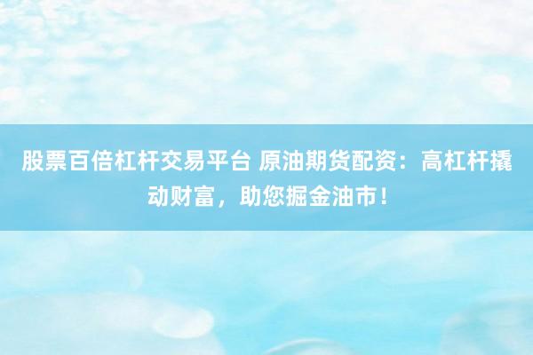 股票百倍杠杆交易平台 原油期货配资：高杠杆撬动财富，助您掘金油市！