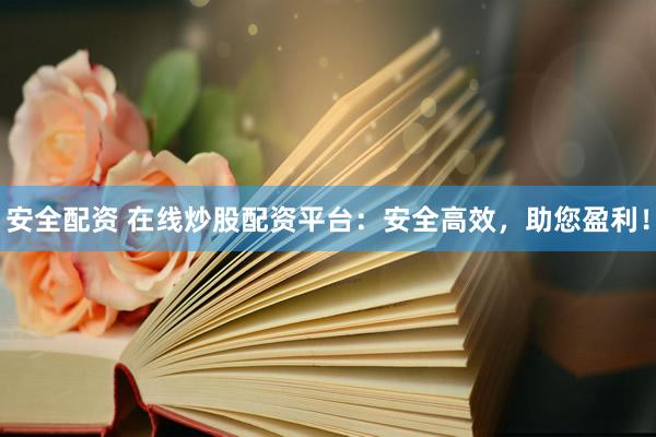 安全配资 在线炒股配资平台：安全高效，助您盈利！