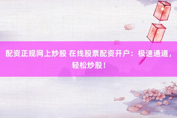 配资正规网上炒股 在线股票配资开户：极速通道，轻松炒股！