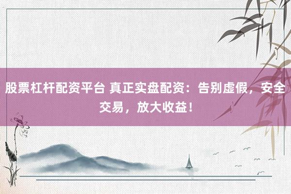 股票杠杆配资平台 真正实盘配资：告别虚假，安全交易，放大收益！