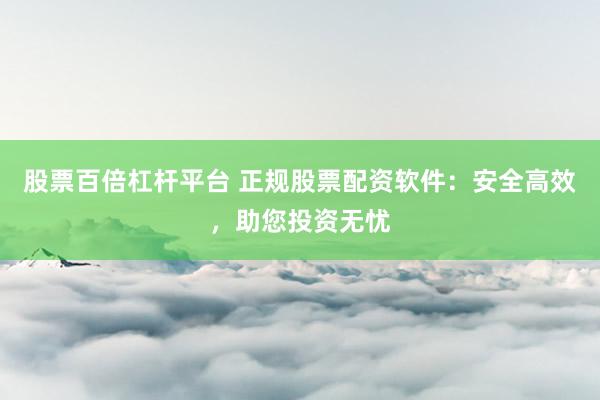 股票百倍杠杆平台 正规股票配资软件：安全高效，助您投资无忧
